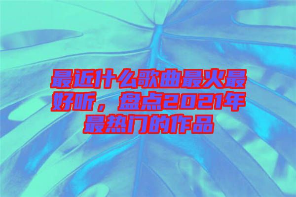 最近什么歌曲最火最好聽，盤點2021年最熱門的作品