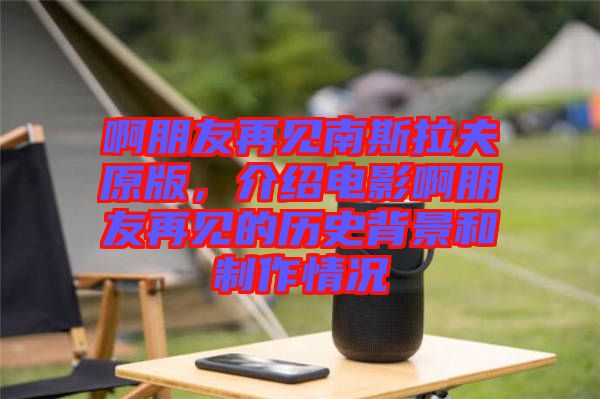 啊朋友再見(jiàn)南斯拉夫原版，介紹電影啊朋友再見(jiàn)的歷史背景和制作情況