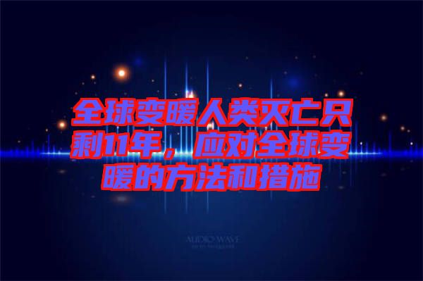 全球變暖人類滅亡只剩11年，應(yīng)對全球變暖的方法和措施