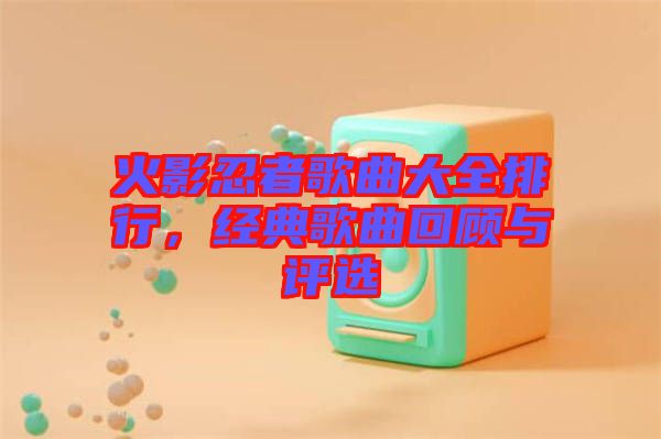 火影忍者歌曲大全排行，經(jīng)典歌曲回顧與評選