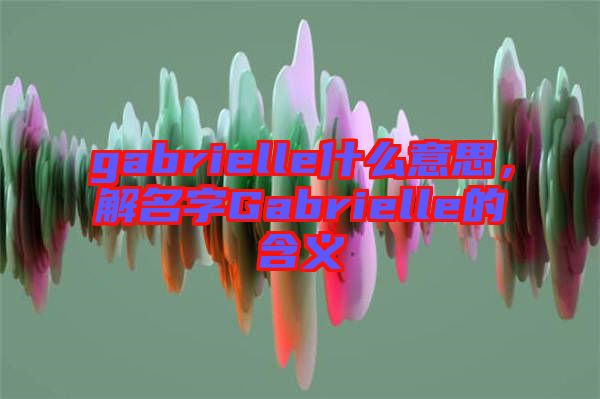 gabrielle什么意思，解名字Gabrielle的含義