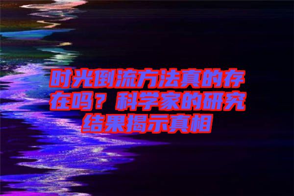 時(shí)光倒流方法真的存在嗎？科學(xué)家的研究結(jié)果揭示真相