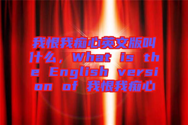 我恨我癡心英文版叫什么，What is the English version of 我恨我癡心