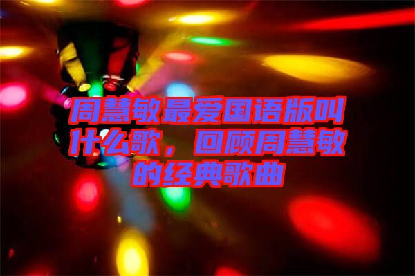 周慧敏最愛國語版叫什么歌，回顧周慧敏的經(jīng)典歌曲