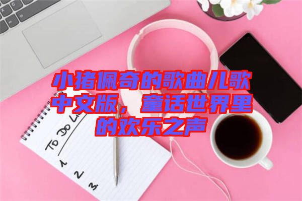 小豬佩奇的歌曲兒歌中文版，童話世界里的歡樂之聲