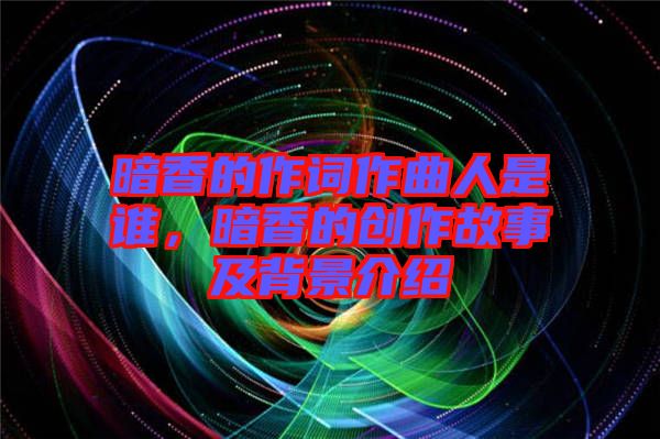 暗香的作詞作曲人是誰，暗香的創(chuàng)作故事及背景介紹