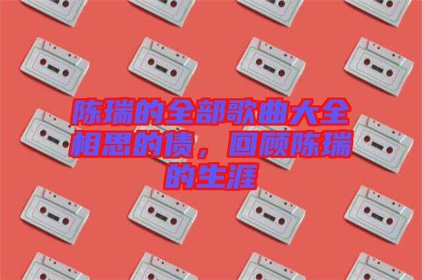 陳瑞的全部歌曲大全相思的債，回顧陳瑞的生涯