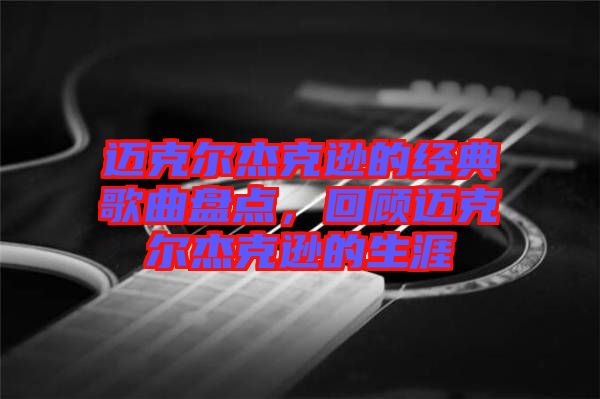 邁克爾杰克遜的經(jīng)典歌曲盤點，回顧邁克爾杰克遜的生涯