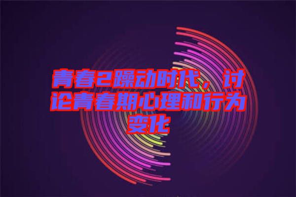 青春2躁動時代，討論青春期心理和行為變化