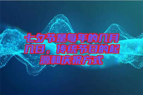 七夕節(jié)是每年的幾月幾日，傳統(tǒng)節(jié)日的起源和慶祝方式