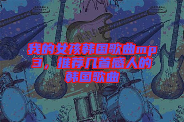 我的女孩韓國(guó)歌曲mp3，推薦幾首感人的韓國(guó)歌曲