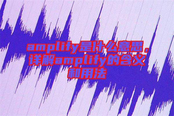 amplify是什么意思，詳解amplify的含義和用法