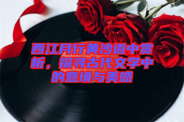 西江月行黃沙道中賞析，探尋古代文學(xué)中的意境與美感