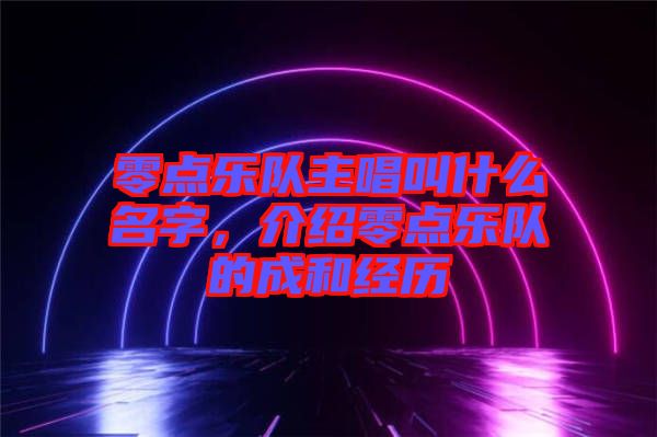 零點樂隊主唱叫什么名字，介紹零點樂隊的成和經歷