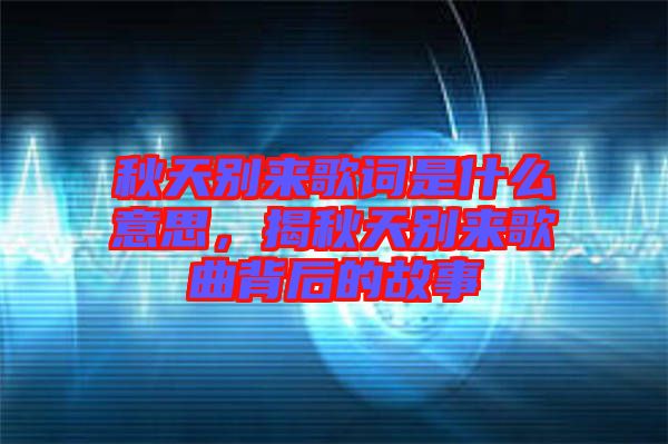 秋天別來歌詞是什么意思，揭秋天別來歌曲背后的故事