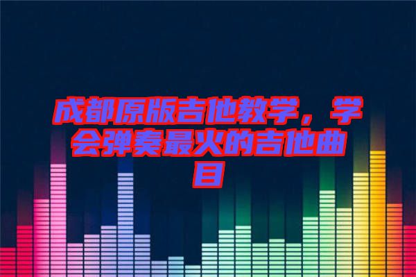 成都原版吉他教學(xué)，學(xué)會彈奏最火的吉他曲目