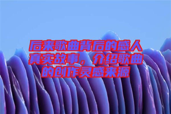 后來歌曲背后的感人真實(shí)故事，介紹歌曲的創(chuàng)作靈感來源