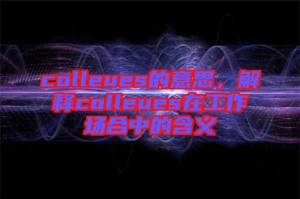 colleues的意思，解釋colleues在工作場合中的含義