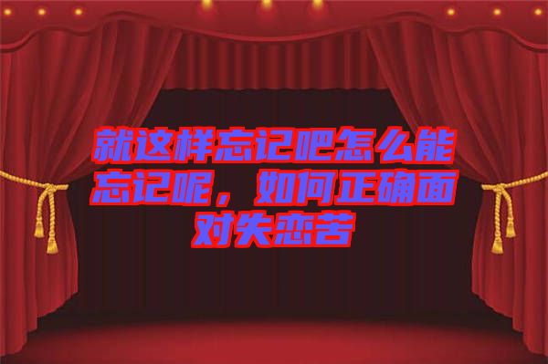 就這樣忘記吧怎么能忘記呢，如何正確面對(duì)失戀苦