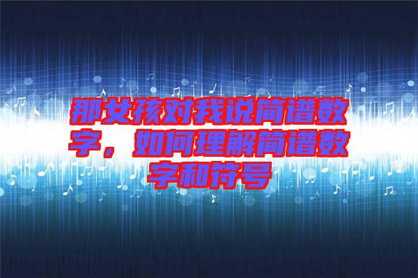 那女孩對(duì)我說簡(jiǎn)譜數(shù)字，如何理解簡(jiǎn)譜數(shù)字和符號(hào)