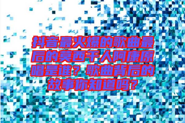 抖音最火爆的歌曲最后的莫西干人阿康原唱是誰(shuí)？歌曲背后的故事你知道嗎？