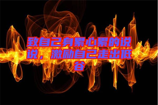 致自己身累心累的說說，激勵(lì)自己走出低谷