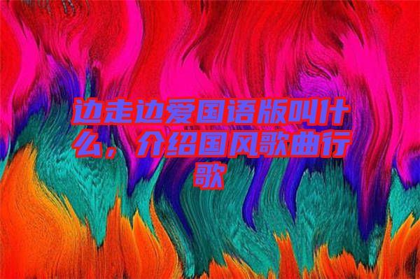 邊走邊愛國語版叫什么，介紹國風歌曲行歌