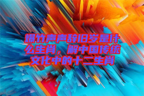 爆竹聲聲辭舊歲是什么生肖，解中國(guó)傳統(tǒng)文化中的十二生肖