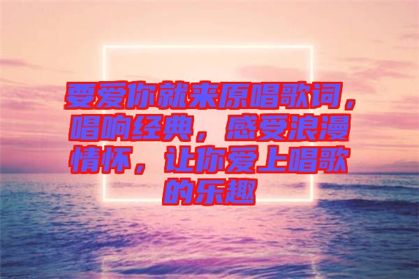 要愛你就來原唱歌詞，唱響經典，感受浪漫情懷，讓你愛上唱歌的樂趣