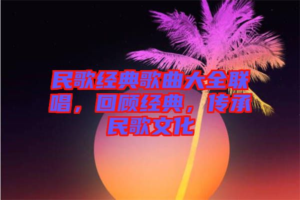 民歌經(jīng)典歌曲大全聯(lián)唱，回顧經(jīng)典，傳承民歌文化