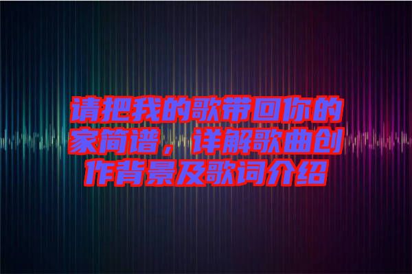 請(qǐng)把我的歌帶回你的家簡譜，詳解歌曲創(chuàng)作背景及歌詞介紹