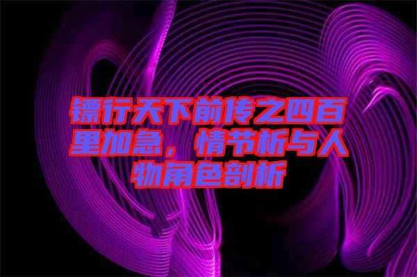 鏢行天下前傳之四百里加急，情節(jié)析與人物角色剖析