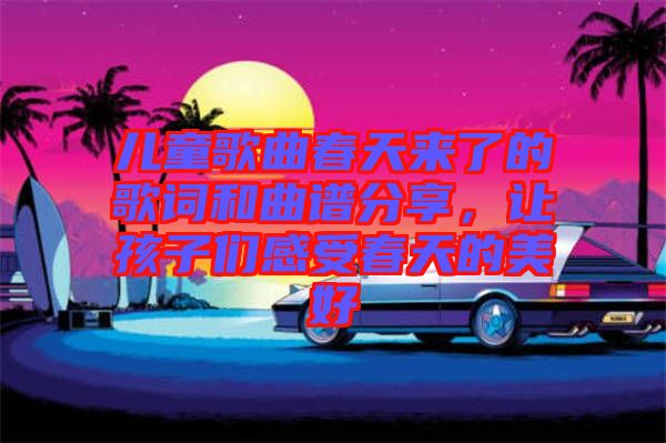 兒童歌曲春天來了的歌詞和曲譜分享，讓孩子們感受春天的美好