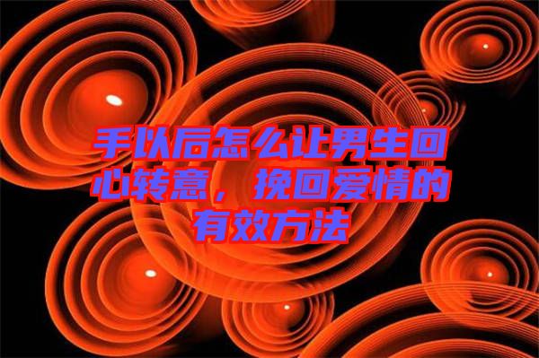 手以后怎么讓男生回心轉(zhuǎn)意，挽回愛(ài)情的有效方法