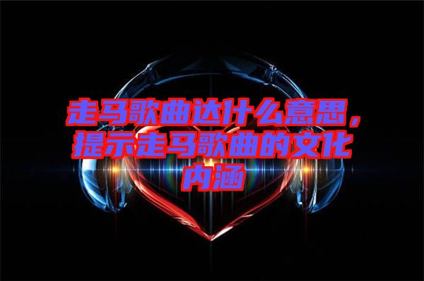 走馬歌曲達什么意思，提示走馬歌曲的文化內(nèi)涵