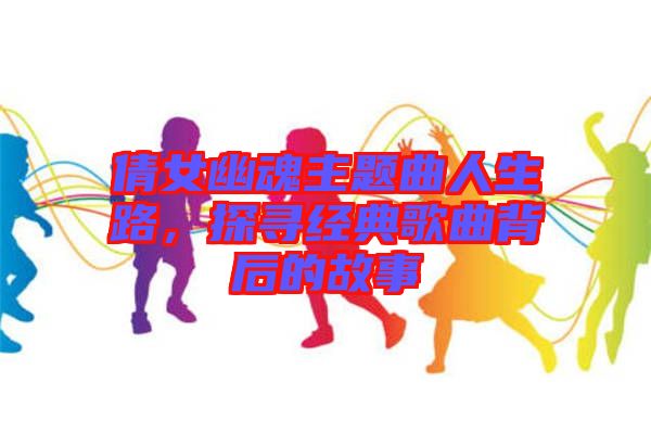 倩女幽魂主題曲人生路，探尋經(jīng)典歌曲背后的故事