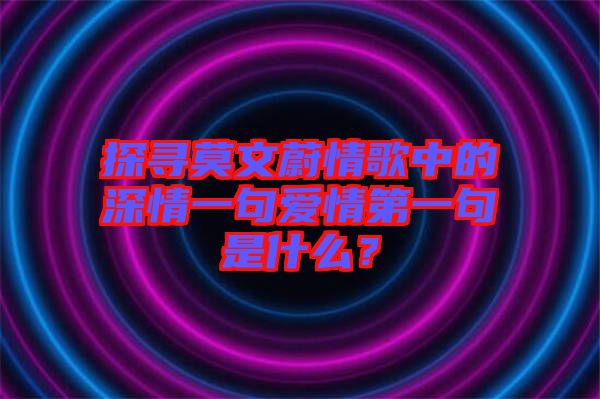 探尋莫文蔚情歌中的深情一句愛(ài)情第一句是什么？