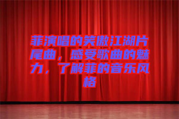 菲演唱的笑傲江湖片尾曲，感受歌曲的魅力，了解菲的音樂風(fēng)格