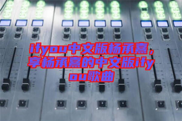 ifyou中文版楊承熹，享楊承熹的中文版ifyou歌曲