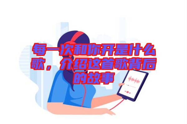 每一次和你開(kāi)是什么歌，介紹這首歌背后的故事