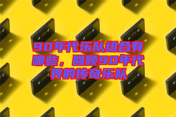 90年代樂隊組合有哪些，回顧90年代界的傳奇樂隊