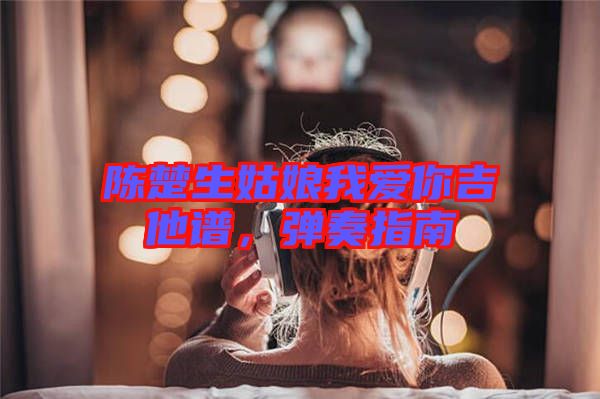 陳楚生姑娘我愛(ài)你吉他譜，彈奏指南