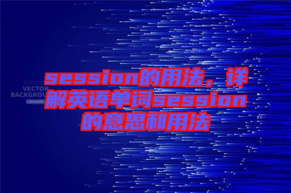 session的用法，詳解英語(yǔ)單詞session的意思和用法