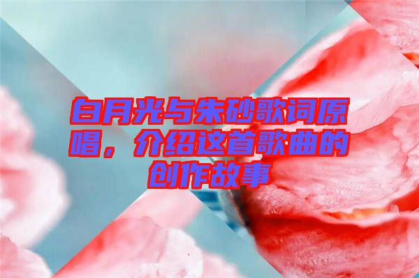 白月光與朱砂歌詞原唱，介紹這首歌曲的創(chuàng)作故事