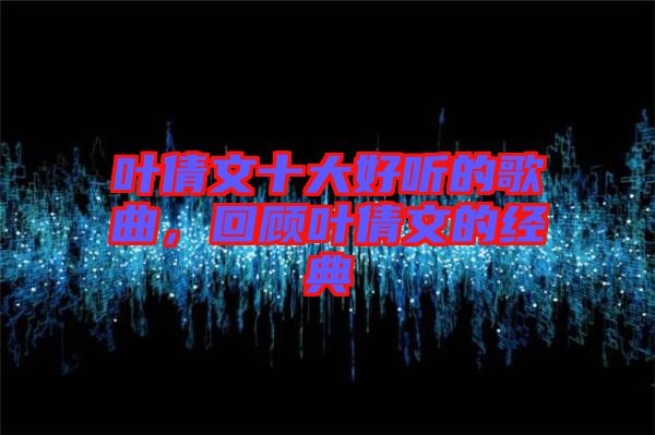 葉倩文十大好聽的歌曲，回顧葉倩文的經(jīng)典