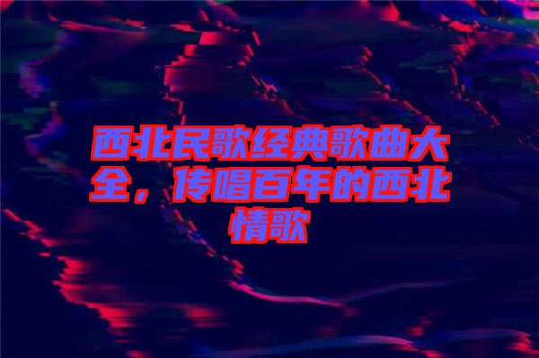 西北民歌經典歌曲大全，傳唱百年的西北情歌