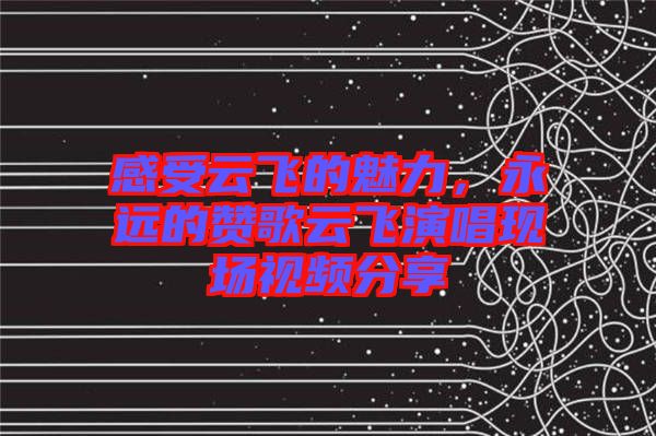 感受云飛的魅力，永遠(yuǎn)的贊歌云飛演唱現(xiàn)場視頻分享