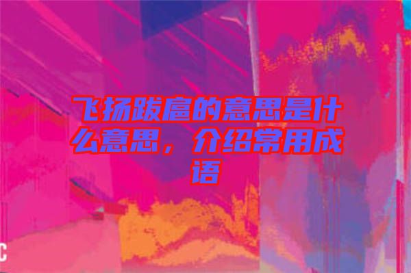 飛揚跋扈的意思是什么意思，介紹常用成語