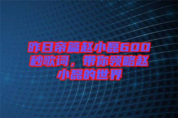 昨日帝篇趙小磊600秒歌詞，帶你領(lǐng)略趙小磊的世界