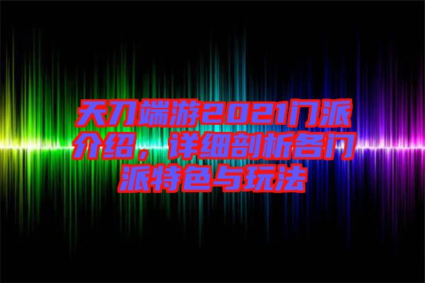 天刀端游2021門派介紹，詳細(xì)剖析各門派特色與玩法